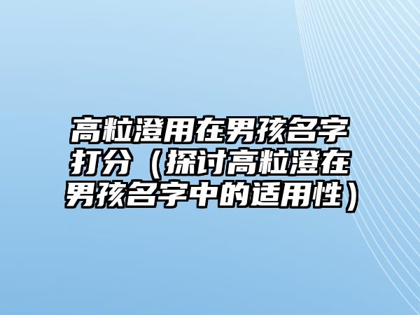 高粒澄用在男孩名字打分（探讨高粒澄在男孩名字中的适用性）