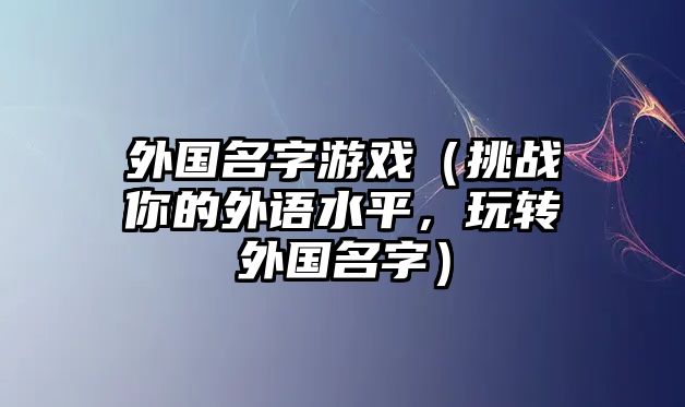 外国名字游戏（挑战你的外语水平，玩转外国名字）