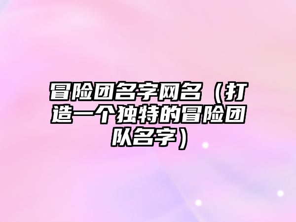 冒险团名字网名（打造一个独特的冒险团队名字）