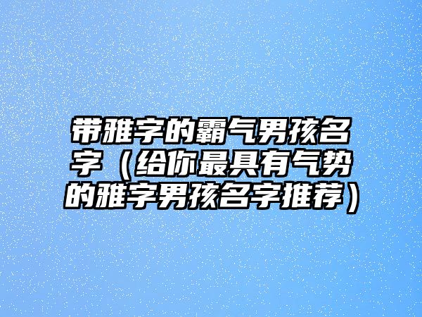 带雅字的霸气男孩名字（给你最具有气势的雅字男孩名字推荐）