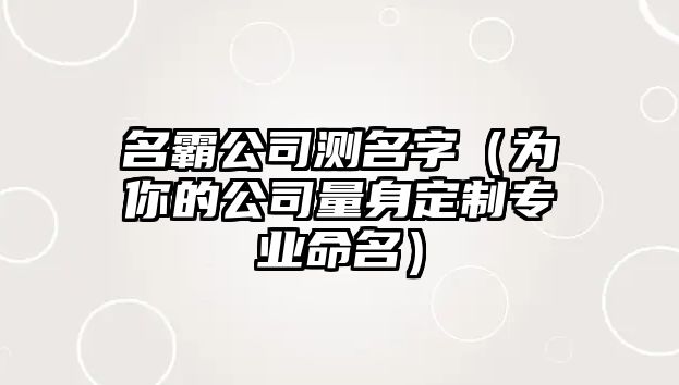 名霸公司测名字（为你的公司量身定制专业命名）