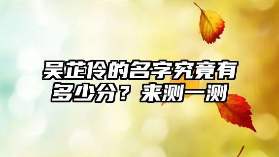 吴芷伶的名字究竟有多少分？来测一测