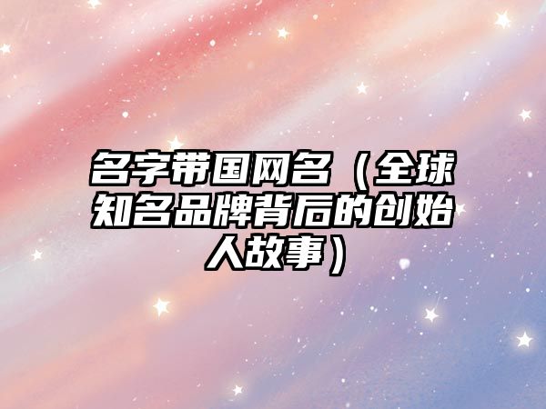 名字带国网名（全球知名品牌背后的创始人故事）