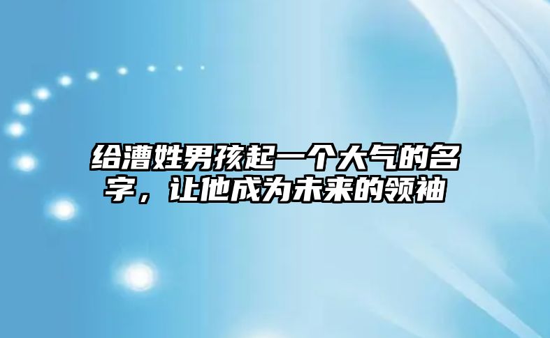 给漕姓男孩起一个大气的名字，让他成为未来的领袖