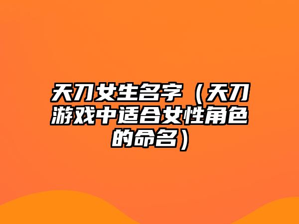 天刀女生名字（天刀游戏中适合女性角色的命名）