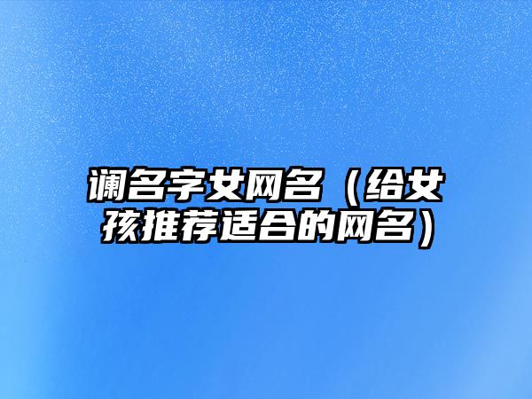 谰名字女网名（给女孩推荐适合的网名）