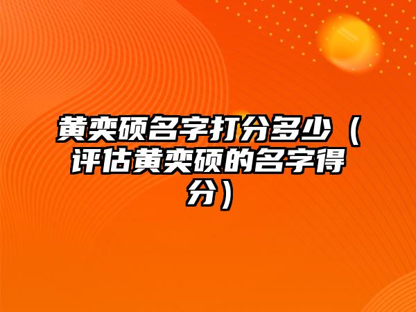 黄奕硕名字打分多少（评估黄奕硕的名字得分）