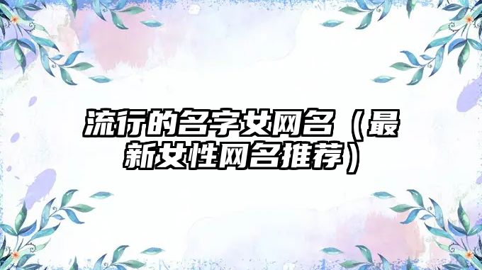 流行的名字女网名（最新女性网名推荐）