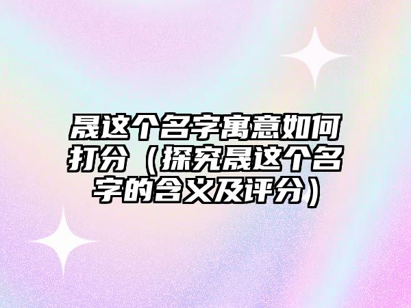 晟这个名字寓意如何打分（探究晟这个名字的含义及评分）