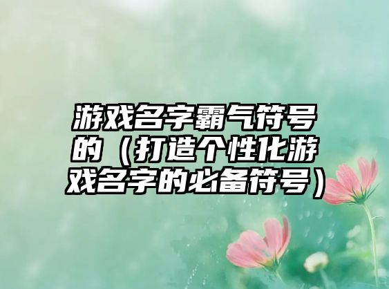 游戏名字霸气符号的（打造个性化游戏名字的必备符号）