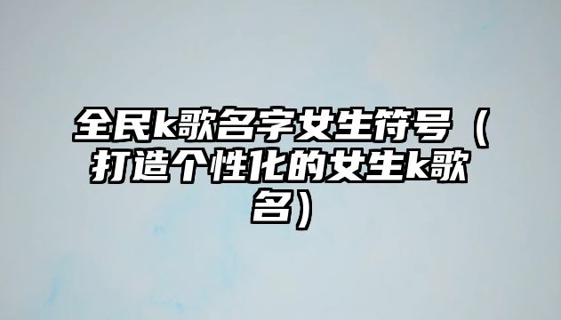 全民k歌名字女生符号（打造个性化的女生k歌名）