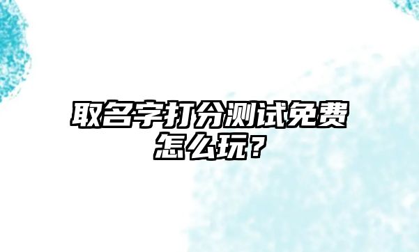 取名字打分测试免费怎么玩？