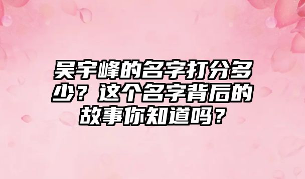 吴宇峰的名字打分多少？这个名字背后的故事你知道吗？