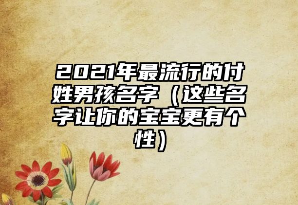 2021年最流行的付姓男孩名字（这些名字让你的宝宝更有个性）