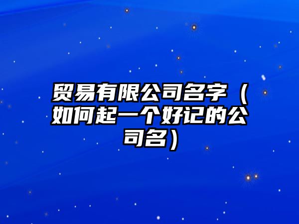 贸易有限公司名字（如何起一个好记的公司名）