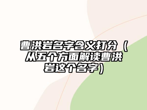 曹洪岩名字含义打分（从五个方面解读曹洪岩这个名字）