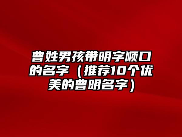 曹姓男孩带明字顺口的名字（推荐10个优美的曹明名字）