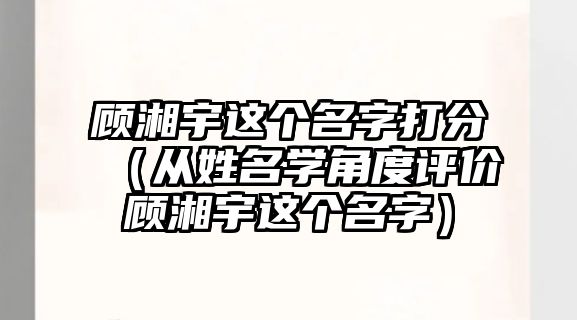 顾湘宇这个名字打分（从姓名学角度评价顾湘宇这个名字）