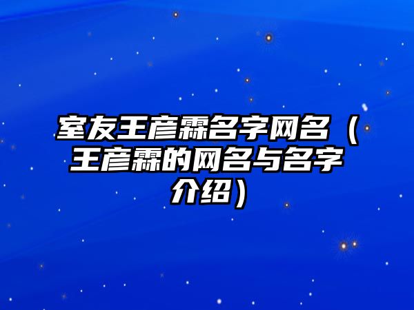 室友王彦霖名字网名（王彦霖的网名与名字介绍）