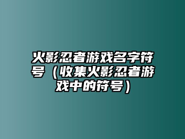 火影忍者游戏名字符号（收集火影忍者游戏中的符号）