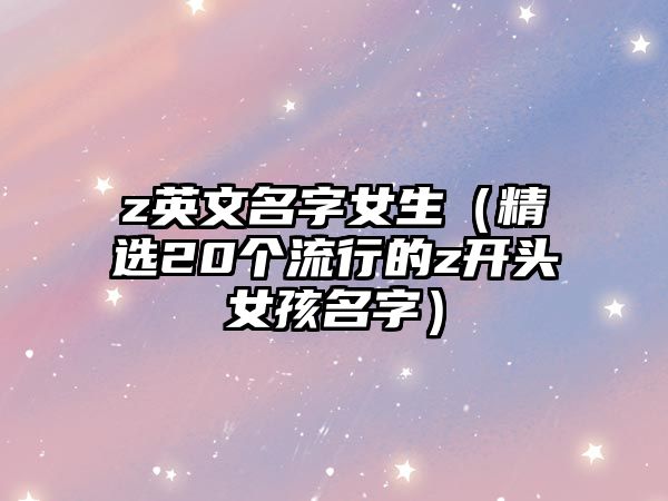 z英文名字女生（精选20个流行的z开头女孩名字）