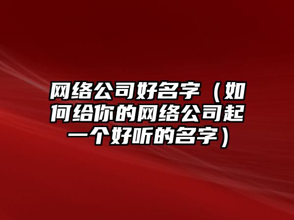 网络公司好名字（如何给你的网络公司起一个好听的名字）