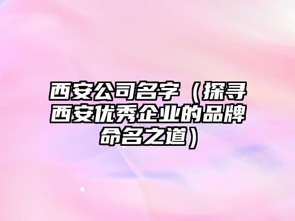 西安公司名字（探寻西安优秀企业的品牌命名之道）