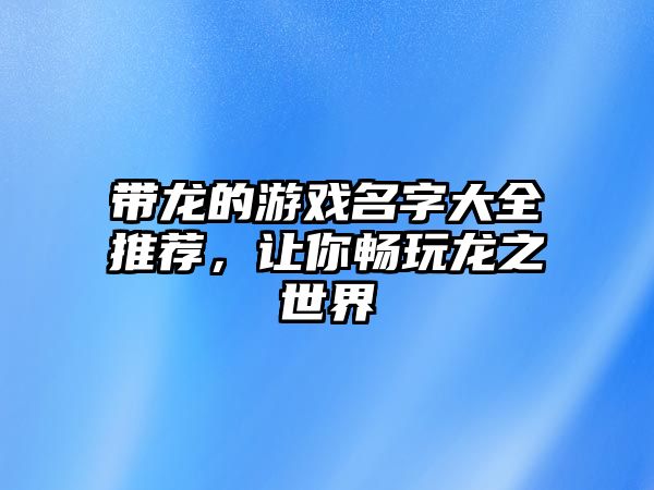 带龙的游戏名字大全推荐，让你畅玩龙之世界