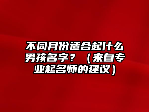 不同月份适合起什么男孩名字？（来自专业起名师的建议）