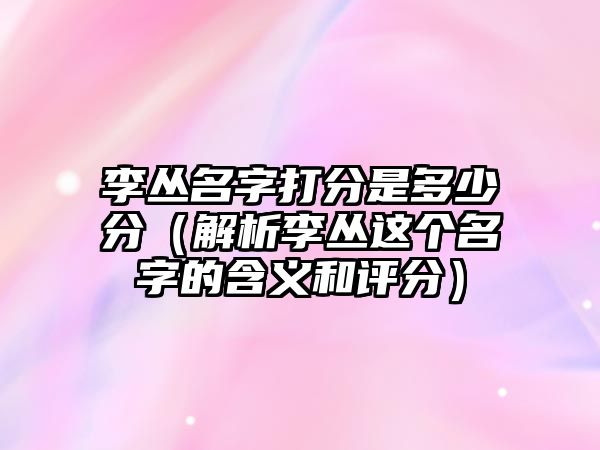 李丛名字打分是多少分（解析李丛这个名字的含义和评分）