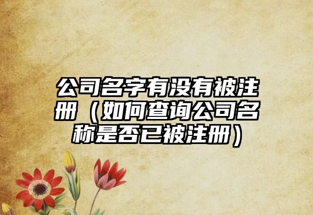 公司名字有没有被注册（如何查询公司名称是否已被注册）