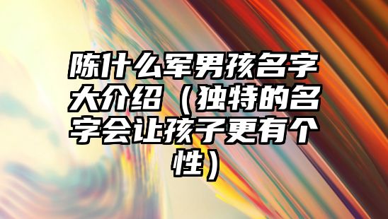 陈什么军男孩名字大介绍（独特的名字会让孩子更有个性）