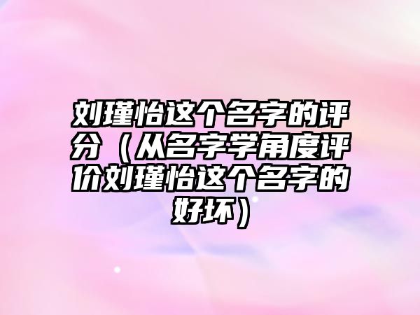 刘瑾怡这个名字的评分（从名字学角度评价刘瑾怡这个名字的好坏）