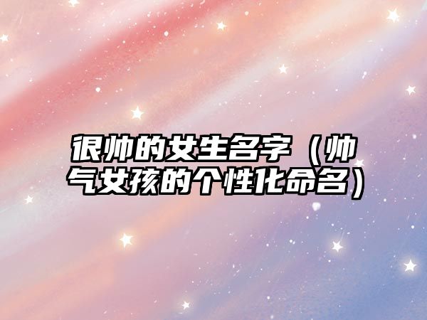 很帅的女生名字（帅气女孩的个性化命名）