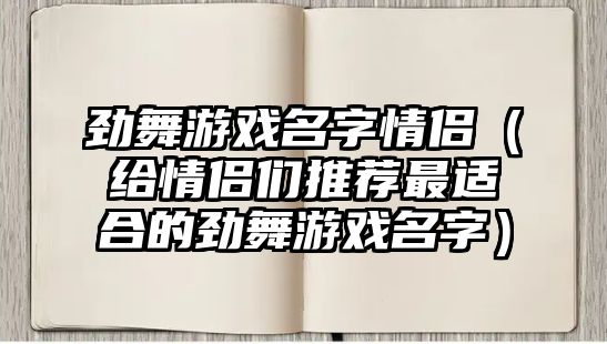 劲舞游戏名字情侣（给情侣们推荐最适合的劲舞游戏名字）