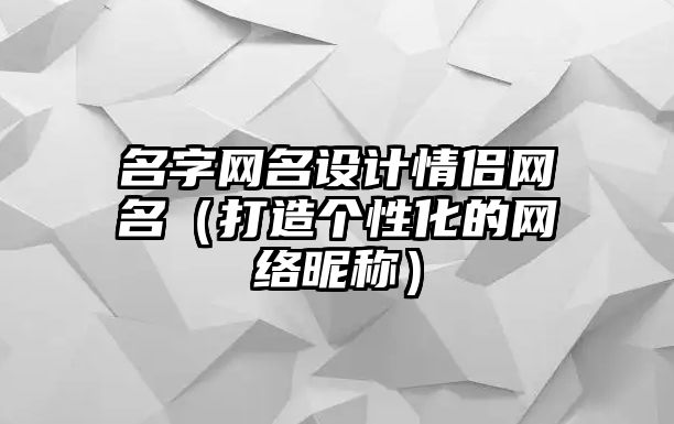 名字网名设计情侣网名（打造个性化的网络昵称）