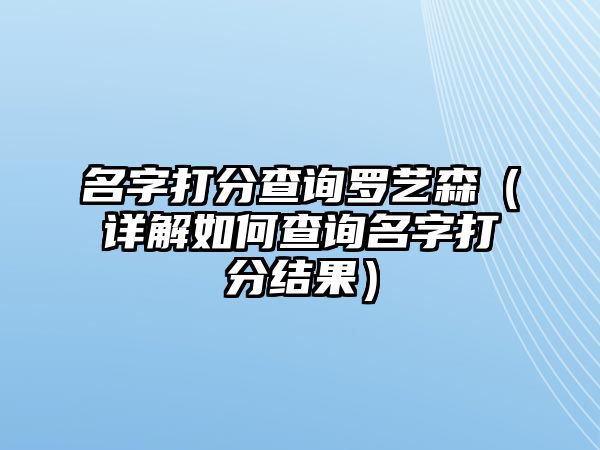 名字打分查询罗艺森（详解如何查询名字打分结果）