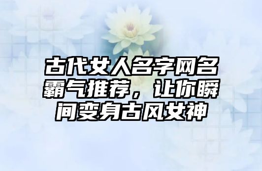 古代女人名字网名霸气推荐，让你瞬间变身古风女神