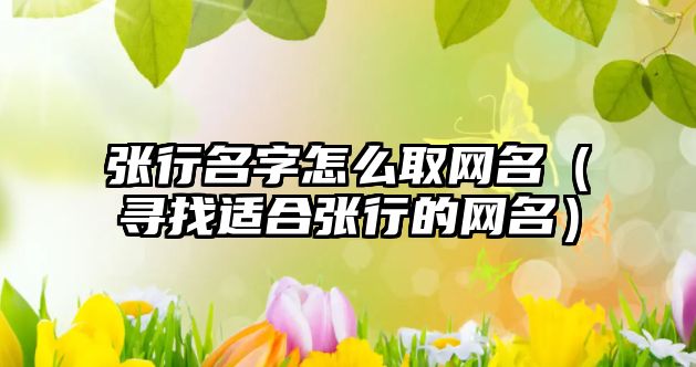 张行名字怎么取网名（寻找适合张行的网名）