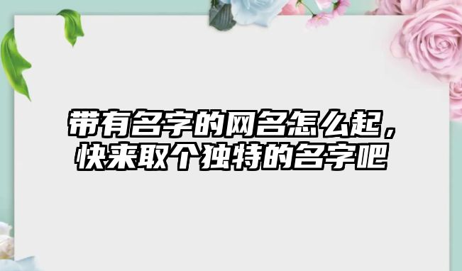 带有名字的网名怎么起，快来取个独特的名字吧