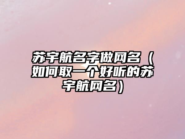 苏宇航名字做网名（如何取一个好听的苏宇航网名）