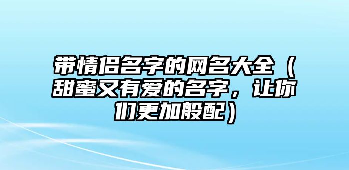 带情侣名字的网名大全（甜蜜又有爱的名字，让你们更加般配）