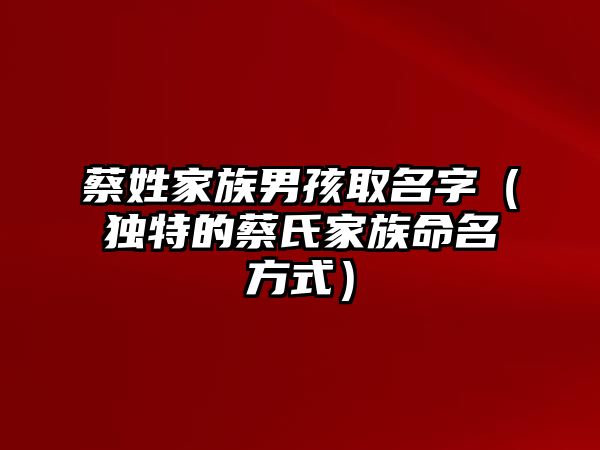 蔡姓家族男孩取名字（独特的蔡氏家族命名方式）