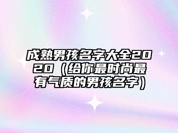 成熟男孩名字大全2020（给你最时尚最有气质的男孩名字）