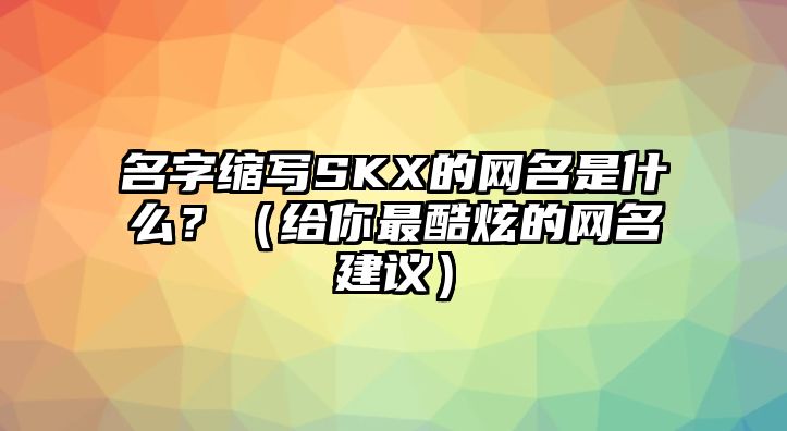 名字缩写SKX的网名是什么？（给你最酷炫的网名建议）