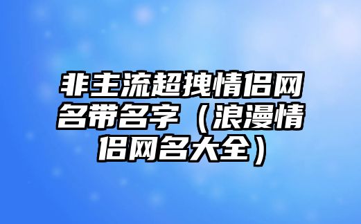 非主流超拽情侣网名带名字（浪漫情侣网名大全）