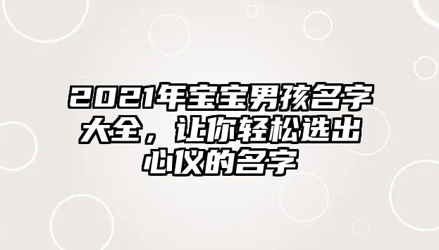 2021年宝宝男孩名字大全，让你轻松选出心仪的名字