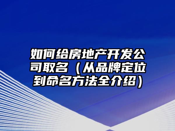 如何给房地产开发公司取名（从品牌定位到命名方法全介绍）