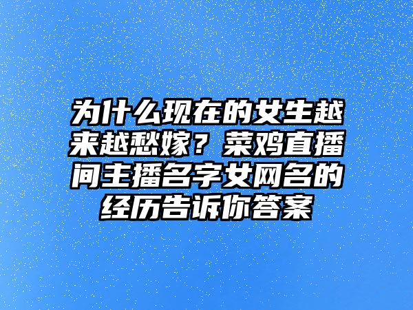 为什么现在的女生越来越愁嫁？菜鸡直播间主播名字女网名的经历告诉你答案