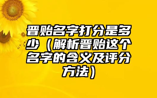 晋贻名字打分是多少（解析晋贻这个名字的含义及评分方法）